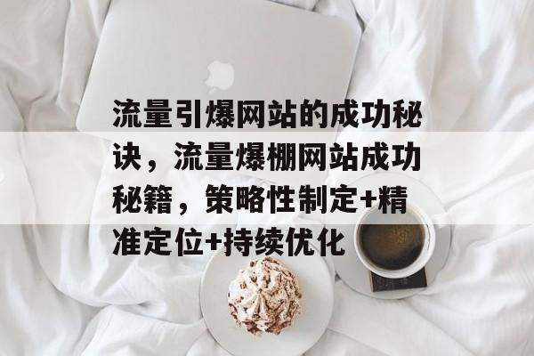 流量引爆网站的成功秘诀,流量爆棚网站成功秘籍,策略性制定+精准定位+持续优化 流量引爆网站的成功秘诀,流量爆棚网站成功秘籍,策略性制定+精准定位+持续优化