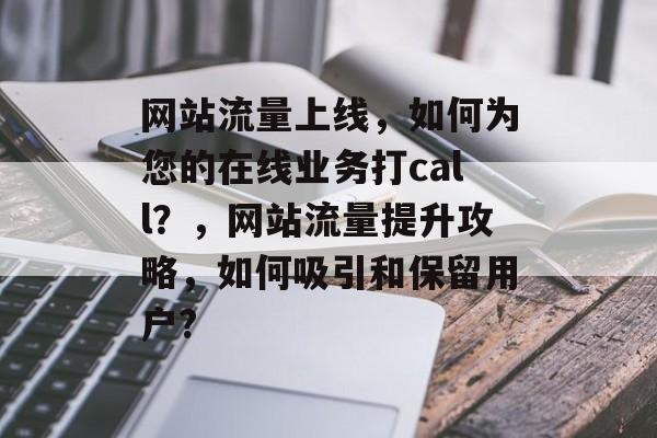 网站流量上线,如何为您的在线业务打call?,网站流量提升攻略,如何吸引和保留用户? 网站流量上线,如何为您的在线业务打call?,网站流量提升攻略,如何吸引和保留用户?