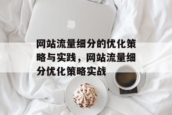 网站流量细分的优化策略与实践,网站流量细分优化策略实战 网站流量细分的优化策略与实践,网站流量细分优化策略实战