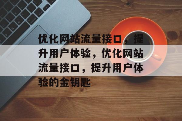 优化网站流量接口,提升用户体验,优化网站流量接口,提升用户体验的金钥匙 优化网站流量接口,提升用户体验,优化网站流量接口,提升用户体验的金钥匙
