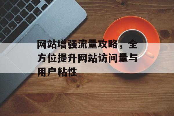 网站增强流量攻略,全方位提升网站访问量与用户粘性 网站增强流量攻略,全方位提升网站访问量与用户粘性