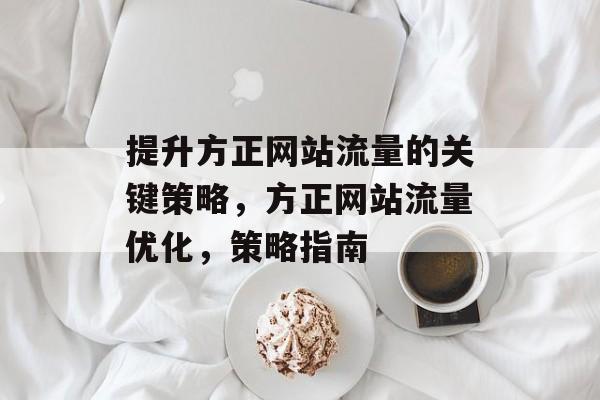 提升方正网站流量的关键策略,方正网站流量优化,策略指南 提升方正网站流量的关键策略,方正网站流量优化,策略指南