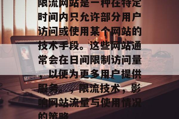 限流网站是一种在特定时间内只允许部分用户访问或使用某个网站的技术手段。这些网站通常会在日间限制访问量,以便为更多用户提供服务。,限流技术,影响网站流量与使用情况的策略 限流网站是一种在特定时间内只允许部分用户访问或使用某个网站的技术手段。这些网站通常会在日间限制访问量,以便为更多用户提供服务。,限流技术,影响网站流量与使用情况的策略