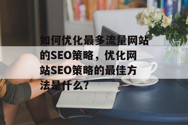 如何优化最多流量网站的SEO策略,优化网站SEO策略的最佳方法是什么? 如何优化最多流量网站的SEO策略,优化网站SEO策略的最佳方法是什么?