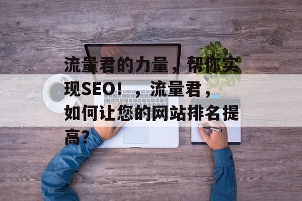 流量君的力量，帮你实现SEO！，流量君，如何让您的网站排名提高？