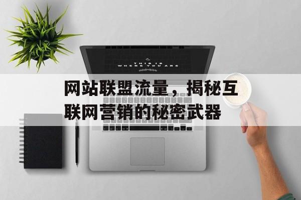 网站联盟流量,揭秘互联网营销的秘密武器 网站联盟流量,揭秘互联网营销的秘密武器