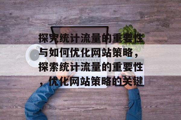 探究统计流量的重要性与如何优化网站策略,探索统计流量的重要性,优化网站策略的关键 探究统计流量的重要性与如何优化网站策略,探索统计流量的重要性,优化网站策略的关键