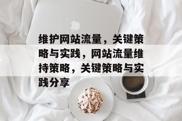 维护网站流量,关键策略与实践,网站流量维持策略,关键策略与实践分享 维护网站流量,关键策略与实践,网站流量维持策略,关键策略与实践分享