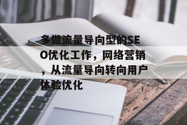多做流量导向型的SEO优化工作,网络营销,从流量导向转向用户体验优化 多做流量导向型的SEO优化工作,网络营销,从流量导向转向用户体验优化