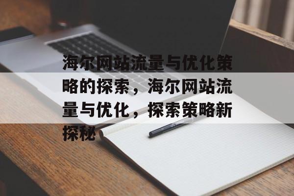 海尔网站流量与优化策略的探索,海尔网站流量与优化,探索策略新探秘 海尔网站流量与优化策略的探索,海尔网站流量与优化,探索策略新探秘