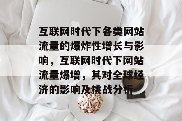互联网时代下各类网站流量的爆炸性增长与影响，互联网时代下网站流量爆增，其对全球经济的影响及挑战分析