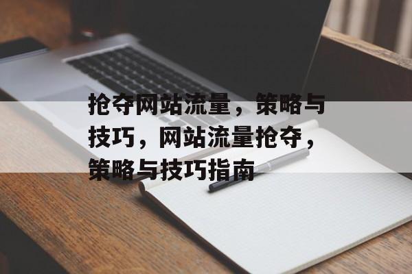 抢夺网站流量,策略与技巧,网站流量抢夺,策略与技巧指南 抢夺网站流量,策略与技巧,网站流量抢夺,策略与技巧指南