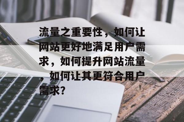 流量之重要性,如何让网站更好地满足用户需求,如何提升网站流量,如何让其更符合用户需求? 流量之重要性,如何让网站更好地满足用户需求,如何提升网站流量,如何让其更符合用户需求?