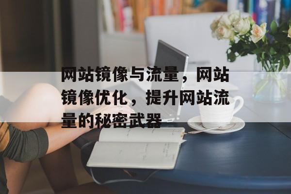 网站镜像与流量,网站镜像优化,提升网站流量的秘密武器 网站镜像与流量,网站镜像优化,提升网站流量的秘密武器