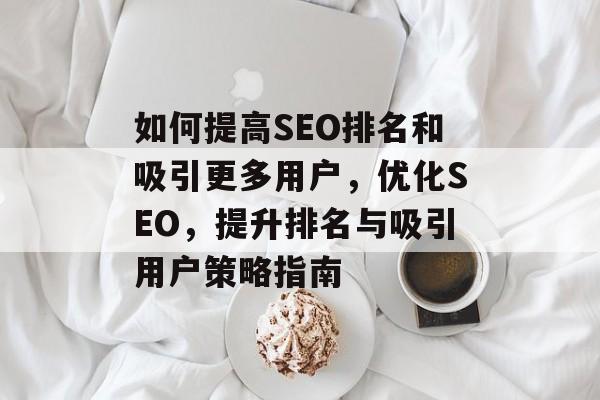 如何提高SEO排名和吸引更多用户，优化SEO，提升排名与吸引用户策略指南