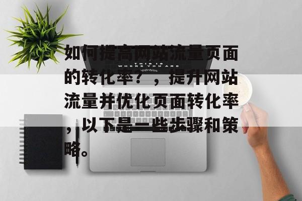 如何提高网站流量页面的转化率？，提升网站流量并优化页面转化率，以下是一些步骤和策略。