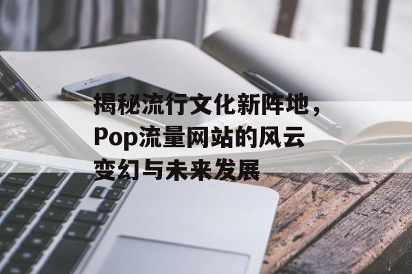 揭秘流行文化新阵地,Pop流量网站的风云变幻与未来发展 揭秘流行文化新阵地,Pop流量网站的风云变幻与未来发展