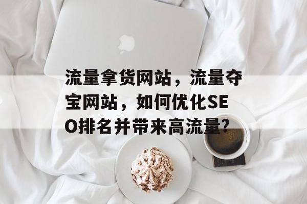 流量拿货网站,流量夺宝网站,如何优化SEO排名并带来高流量? 流量拿货网站,流量夺宝网站,如何优化SEO排名并带来高流量?