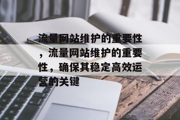 流量网站维护的重要性,流量网站维护的重要性,确保其稳定高效运营的关键 流量网站维护的重要性,流量网站维护的重要性,确保其稳定高效运营的关键