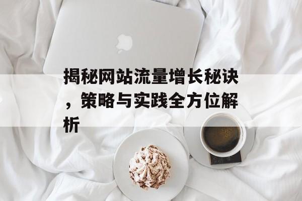揭秘网站流量增长秘诀,策略与实践全方位解析 揭秘网站流量增长秘诀,策略与实践全方位解析