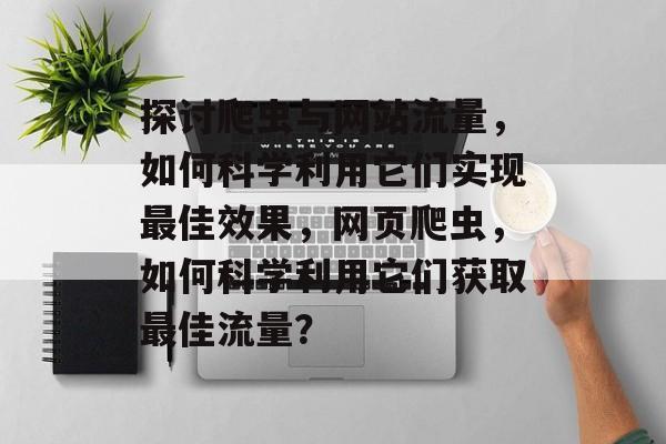 探讨爬虫与网站流量,如何科学利用它们实现最佳效果,网页爬虫,如何科学利用它们获取最佳流量? 探讨爬虫与网站流量,如何科学利用它们实现最佳效果,网页爬虫,如何科学利用它们获取最佳流量?
