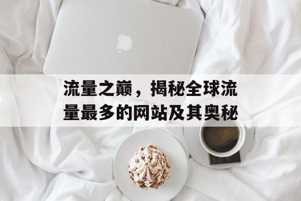 流量之巅,揭秘全球流量最多的网站及其奥秘 流量之巅,揭秘全球流量最多的网站及其奥秘