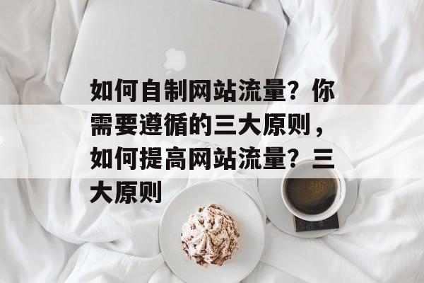 如何自制网站流量?你需要遵循的三大原则,如何提高网站流量?三大原则 如何自制网站流量?你需要遵循的三大原则,如何提高网站流量?三大原则