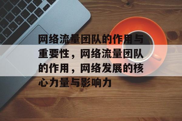 网络流量团队的作用与重要性,网络流量团队的作用,网络发展的核心力量与影响力 网络流量团队的作用与重要性,网络流量团队的作用,网络发展的核心力量与影响力