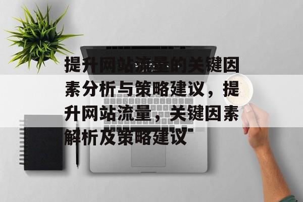 提升网站流量的关键因素分析与策略建议,提升网站流量,关键因素解析及策略建议 提升网站流量的关键因素分析与策略建议,提升网站流量,关键因素解析及策略建议