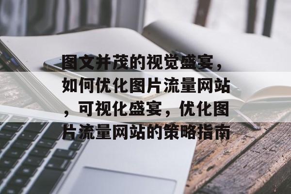 图文并茂的视觉盛宴,如何优化图片流量网站,可视化盛宴,优化图片流量网站的策略指南 图文并茂的视觉盛宴,如何优化图片流量网站,可视化盛宴,优化图片流量网站的策略指南