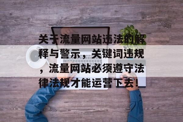 关于流量网站违法的解释与警示,关键词违规,流量网站必须遵守法律法规才能运营下去! 关于流量网站违法的解释与警示,关键词违规,流量网站必须遵守法律法规才能运营下去!