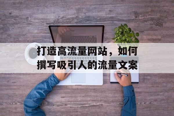 打造高流量网站,如何撰写吸引人的流量文案 打造高流量网站,如何撰写吸引人的流量文案