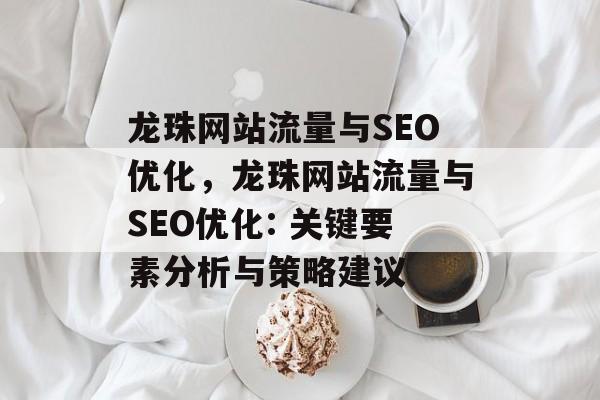 龙珠网站流量与SEO优化,龙珠网站流量与SEO优化: 关键要素分析与策略建议 龙珠网站流量与SEO优化,龙珠网站流量与SEO优化: 关键要素分析与策略建议