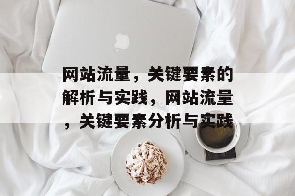 网站流量,关键要素的解析与实践,网站流量,关键要素分析与实践 网站流量,关键要素的解析与实践,网站流量,关键要素分析与实践