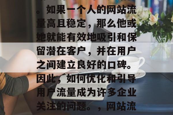 网站流量是衡量一个网站成功与否的重要指标。如果一个人的网站流量高且稳定,那么他或她就能有效地吸引和保留潜在客户,并在用户之间建立良好的口碑。因此,如何优化和引导用户流量成为许多企业关注的问题。,网站流量,提高转化率的关键策略 网站流量是衡量一个网站成功与否的重要指标。如果一个人的网站流量高且稳定,那么他或她就能有效地吸引和保留潜在客户,并在用户之间建立良好的口碑。因此,如何优化和引导用户流量成为许多企业关注的问题。,网站流量,提高转化率的关键策略