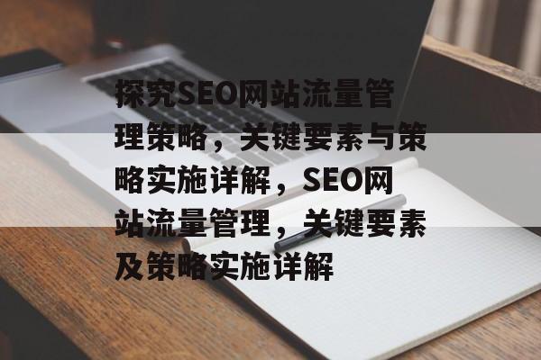 探究SEO网站流量管理策略,关键要素与策略实施详解,SEO网站流量管理,关键要素及策略实施详解 探究SEO网站流量管理策略,关键要素与策略实施详解,SEO网站流量管理,关键要素及策略实施详解