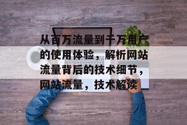 从百万流量到千万用户的使用体验,解析网站流量背后的技术细节,网站流量,技术解读 从百万流量到千万用户的使用体验,解析网站流量背后的技术细节,网站流量,技术解读
