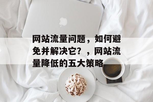 网站流量问题,如何避免并解决它?,网站流量降低的五大策略 网站流量问题,如何避免并解决它?,网站流量降低的五大策略