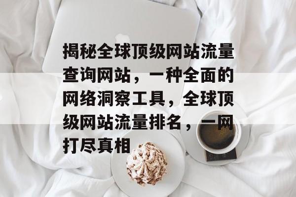 揭秘全球顶级网站流量查询网站,一种全面的网络洞察工具,全球顶级网站流量排名,一网打尽真相 揭秘全球顶级网站流量查询网站,一种全面的网络洞察工具,全球顶级网站流量排名,一网打尽真相