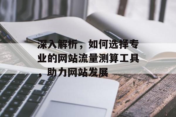 深入解析,如何选择专业的网站流量测算工具,助力网站发展 深入解析,如何选择专业的网站流量测算工具,助力网站发展