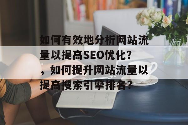 如何有效地分析网站流量以提高SEO优化?,如何提升网站流量以提高搜索引擎排名? 如何有效地分析网站流量以提高SEO优化?,如何提升网站流量以提高搜索引擎排名?