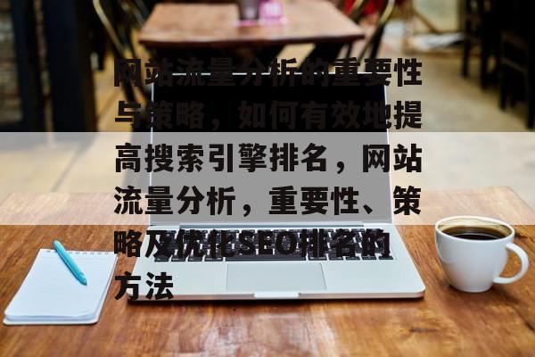 网站流量分析的重要性与策略,如何有效地提高搜索引擎排名,网站流量分析,重要性、策略及优化SEO排名的方法 网站流量分析的重要性与策略,如何有效地提高搜索引擎排名,网站流量分析,重要性、策略及优化SEO排名的方法
