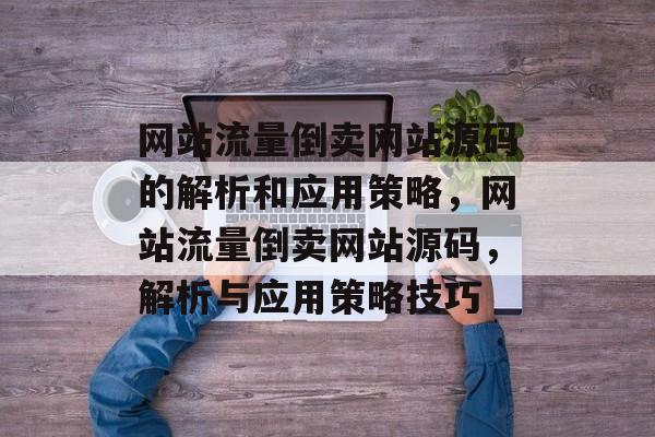 网站流量倒卖网站源码的解析和应用策略,网站流量倒卖网站源码,解析与应用策略技巧 网站流量倒卖网站源码的解析和应用策略,网站流量倒卖网站源码,解析与应用策略技巧