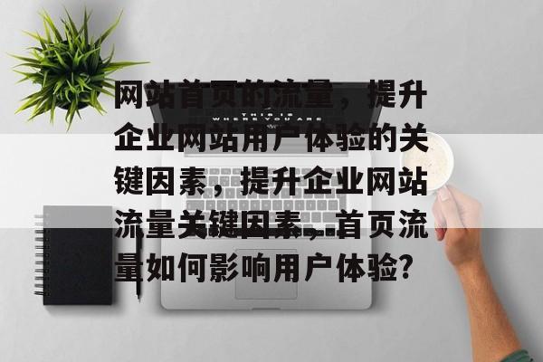 网站首页的流量,提升企业网站用户体验的关键因素,提升企业网站流量关键因素,首页流量如何影响用户体验? 网站首页的流量,提升企业网站用户体验的关键因素,提升企业网站流量关键因素,首页流量如何影响用户体验?
