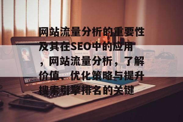 网站流量分析的重要性及其在SEO中的应用,网站流量分析,了解价值、优化策略与提升搜索引擎排名的关键 网站流量分析的重要性及其在SEO中的应用,网站流量分析,了解价值、优化策略与提升搜索引擎排名的关键