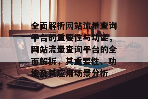 全面解析网站流量查询平台的重要性与功能,网站流量查询平台的全面解析,其重要性、功能及其应用场景分析 全面解析网站流量查询平台的重要性与功能,网站流量查询平台的全面解析,其重要性、功能及其应用场景分析