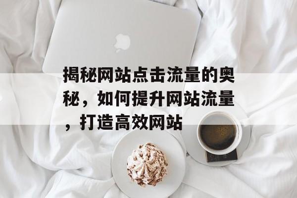 揭秘网站点击流量的奥秘,如何提升网站流量,打造高效网站 揭秘网站点击流量的奥秘,如何提升网站流量,打造高效网站