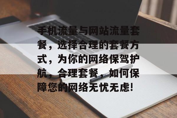 手机流量与网站流量套餐,选择合理的套餐方式,为你的网络保驾护航,合理套餐,如何保障您的网络无忧无虑! 手机流量与网站流量套餐,选择合理的套餐方式,为你的网络保驾护航,合理套餐,如何保障您的网络无忧无虑!