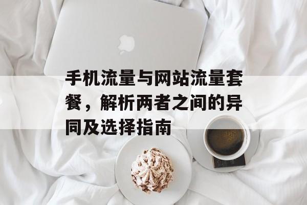 手机流量与网站流量套餐,解析两者之间的异同及选择指南 手机流量与网站流量套餐,解析两者之间的异同及选择指南