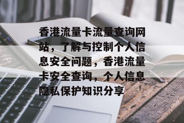 香港流量卡流量查询网站,了解与控制个人信息安全问题,香港流量卡安全查询,个人信息隐私保护知识分享 香港流量卡流量查询网站,了解与控制个人信息安全问题,香港流量卡安全查询,个人信息隐私保护知识分享